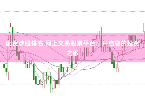 配资炒股排名 网上交易股票平台：开启您的投资之旅