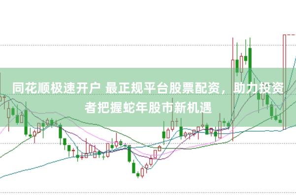 同花顺极速开户 最正规平台股票配资，助力投资者把握蛇年股市新机遇