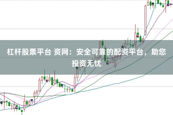 杠杆股票平台 资网：安全可靠的配资平台，助您投资无忧