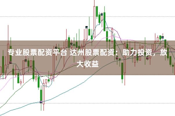 专业股票配资平台 达州股票配资：助力投资，放大收益