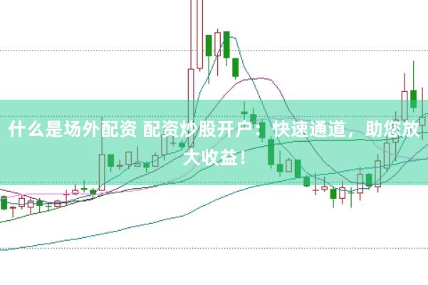 什么是场外配资 配资炒股开户：快速通道，助您放大收益！