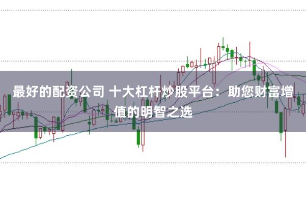 最好的配资公司 十大杠杆炒股平台：助您财富增值的明智之选