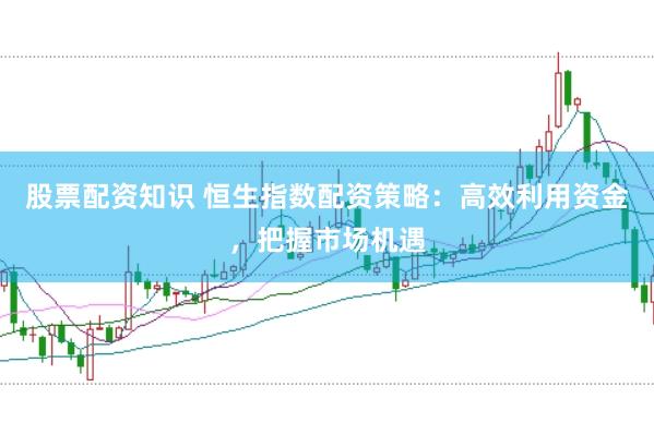 股票配资知识 恒生指数配资策略：高效利用资金，把握市场机遇