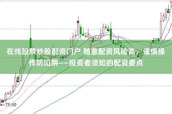 在线股票炒股配资门户 随意配资风险高，谨慎操作防陷阱——投资者须知的配资要点