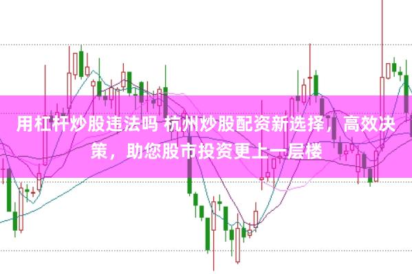 用杠杆炒股违法吗 杭州炒股配资新选择，高效决策，助您股市投资更上一层楼