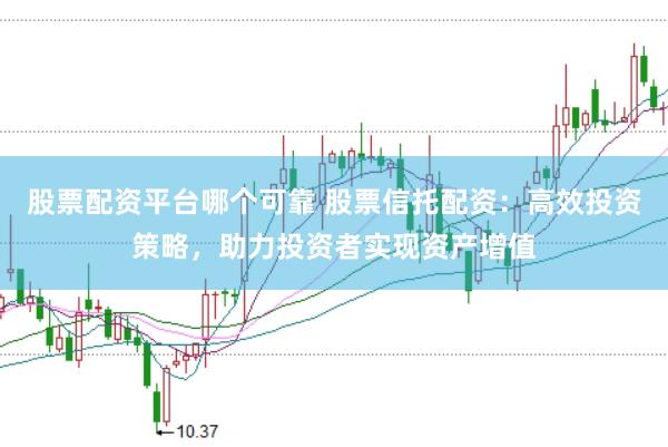 股票配资平台哪个可靠 股票信托配资：高效投资策略，助力投资者实现资产增值