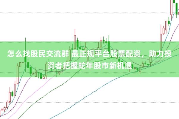 怎么找股民交流群 最正规平台股票配资，助力投资者把握蛇年股市新机遇