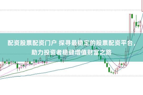 配资股票配资门户 探寻最稳定的股票配资平台，助力投资者稳健增值财富之路