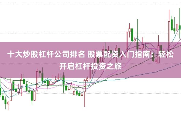 十大炒股杠杆公司排名 股票配资入门指南：轻松开启杠杆投资之旅