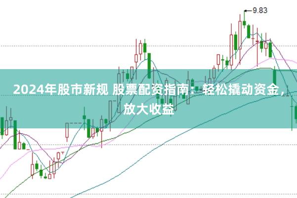 2024年股市新规 股票配资指南：轻松撬动资金，放大收益