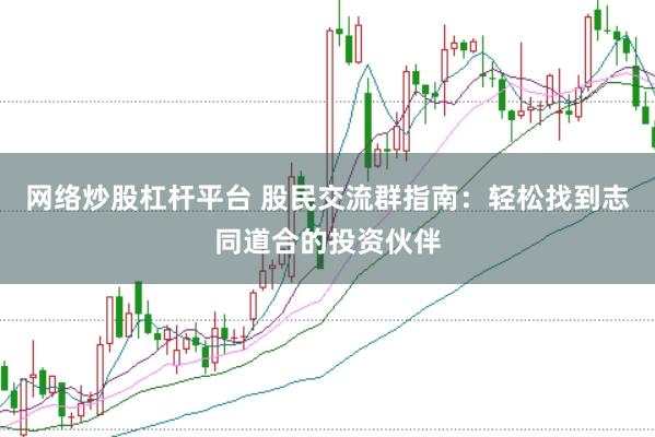 网络炒股杠杆平台 股民交流群指南：轻松找到志同道合的投资伙伴