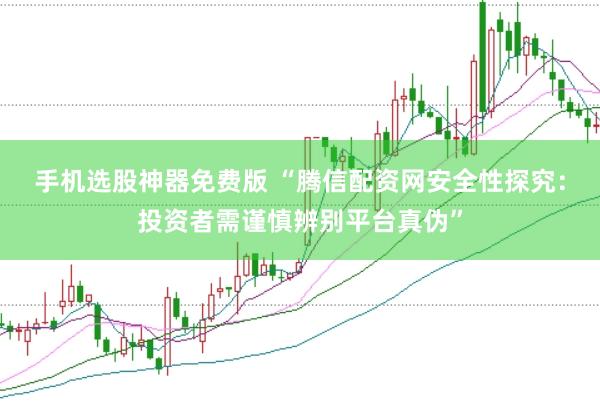 手机选股神器免费版 “腾信配资网安全性探究：投资者需谨慎辨别平台真伪”