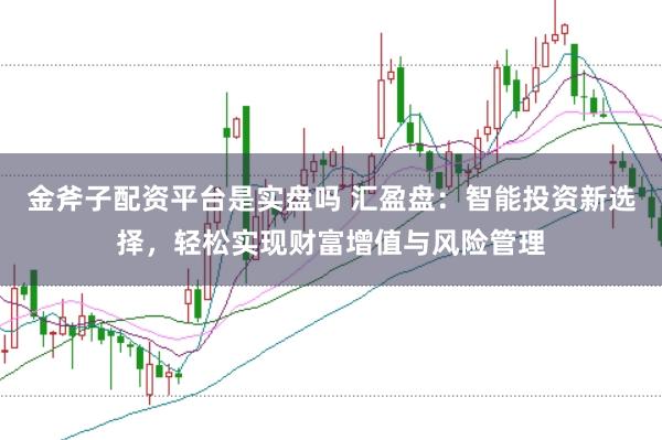金斧子配资平台是实盘吗 汇盈盘：智能投资新选择，轻松实现财富增值与风险管理