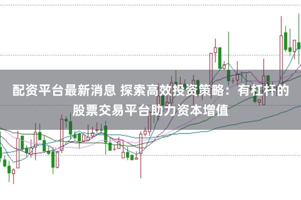 配资平台最新消息 探索高效投资策略：有杠杆的股票交易平台助力资本增值