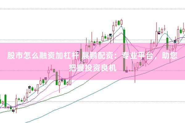 股市怎么融资加杠杆 展鹏配资：专业平台，助您把握投资良机