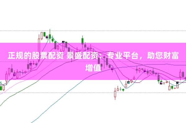 正规的股票配资 景盛配资：专业平台，助您财富增值