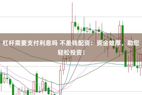 杠杆需要支付利息吗 不差钱配资：资金雄厚，助您轻松投资！
