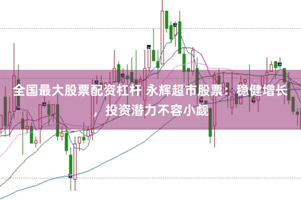 全国最大股票配资杠杆 永辉超市股票：稳健增长，投资潜力不容小觑