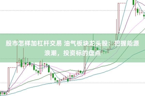 股市怎样加杠杆交易 油气板块龙头股：把握能源浪潮，投资标的盘点