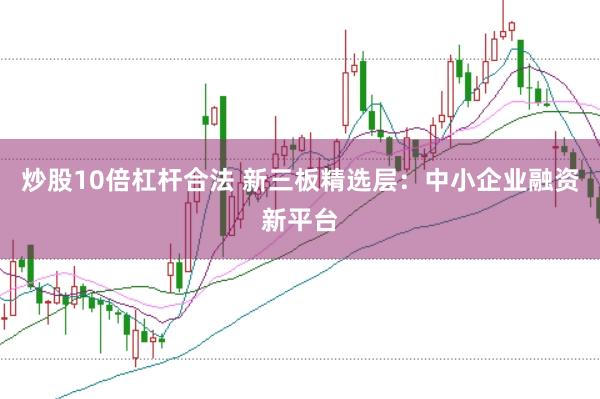 炒股10倍杠杆合法 新三板精选层：中小企业融资新平台