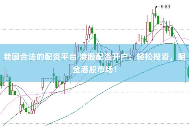 我国合法的配资平台 港股配资开户：轻松投资，掘金港股市场！