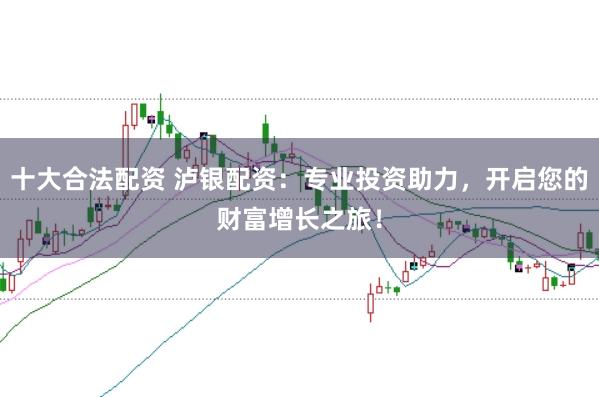 十大合法配资 泸银配资：专业投资助力，开启您的财富增长之旅！