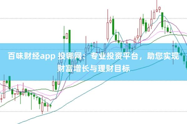 百味财经app 投哪网：专业投资平台，助您实现财富增长与理财目标