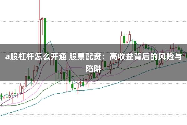 a股杠杆怎么开通 股票配资：高收益背后的风险与陷阱