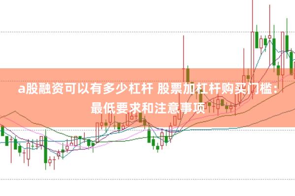 a股融资可以有多少杠杆 股票加杠杆购买门槛：最低要求和注意事项