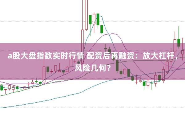 a股大盘指数实时行情 配资后再融资：放大杠杆，风险几何？