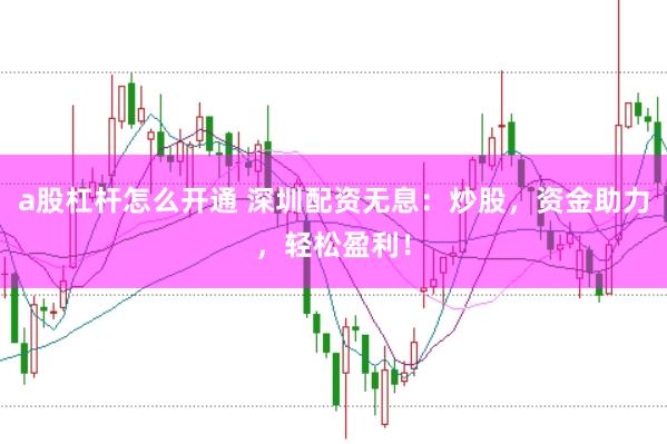 a股杠杆怎么开通 深圳配资无息：炒股，资金助力，轻松盈利！