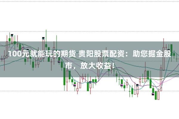 100元就能玩的期货 贵阳股票配资：助您掘金股市，放大收益！