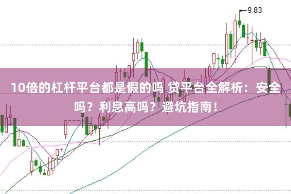 10倍的杠杆平台都是假的吗 贷平台全解析：安全吗？利息高吗？避坑指南！