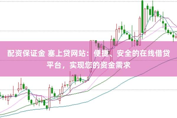 配资保证金 塞上贷网站：便捷、安全的在线借贷平台，实现您的资金需求
