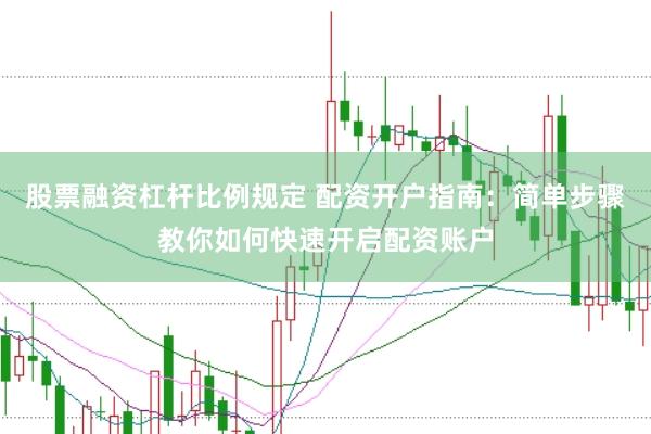 股票融资杠杆比例规定 配资开户指南：简单步骤教你如何快速开启配资账户