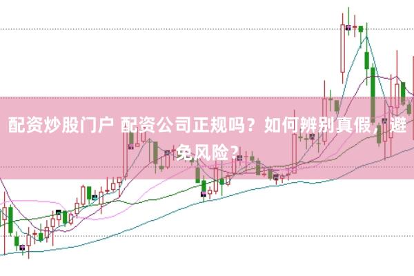 配资炒股门户 配资公司正规吗？如何辨别真假，避免风险？