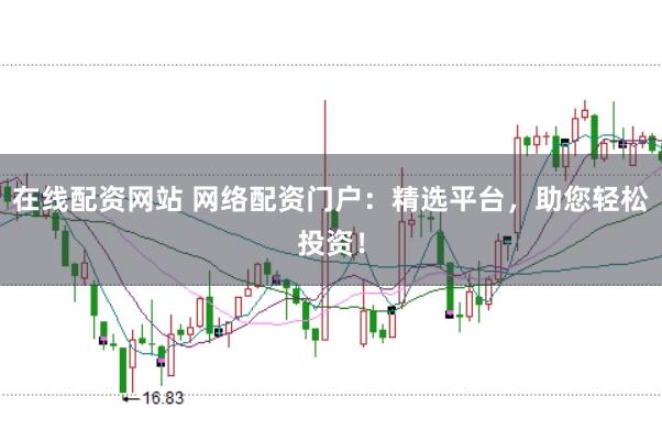 在线配资网站 网络配资门户：精选平台，助您轻松投资！