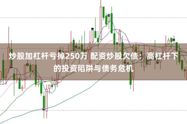 炒股加杠杆亏掉250万 配资炒股欠债：高杠杆下的投资陷阱与债务危机