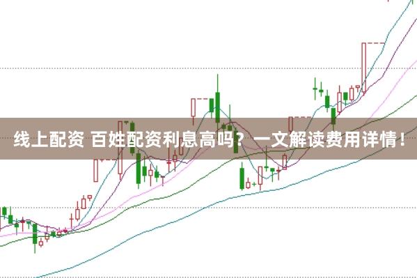 线上配资 百姓配资利息高吗？一文解读费用详情！