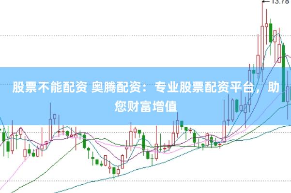 股票不能配资 奥腾配资：专业股票配资平台，助您财富增值