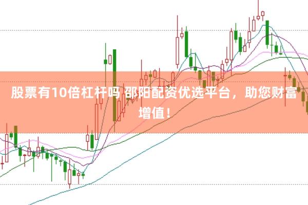 股票有10倍杠杆吗 邵阳配资优选平台，助您财富增值！
