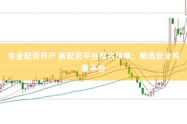 专业配资开户 新配资平台排名榜单：精选安全可靠平台