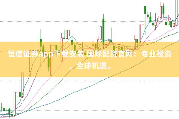 恒信证券app下载安装 国际配资官网：专业投资，全球机遇。