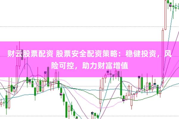 财云股票配资 股票安全配资策略：稳健投资，风险可控，助力财富增值