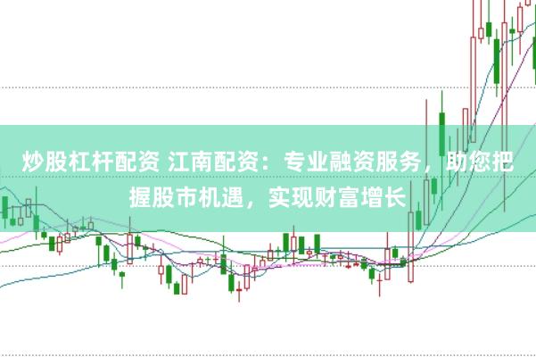 炒股杠杆配资 江南配资：专业融资服务，助您把握股市机遇，实现财富增长