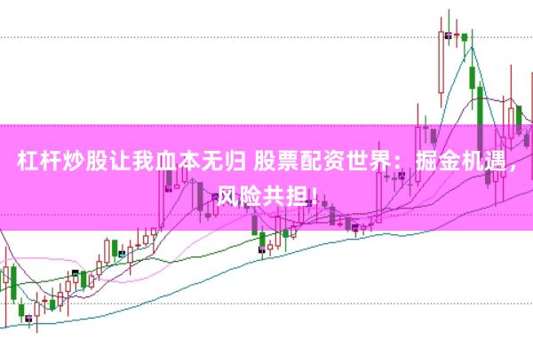 杠杆炒股让我血本无归 股票配资世界：掘金机遇，风险共担！