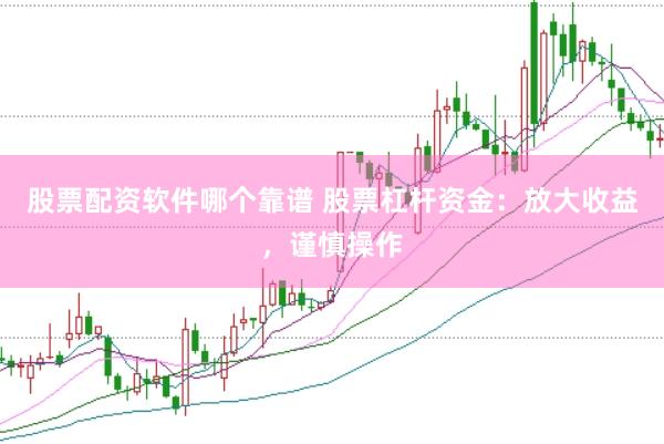 股票配资软件哪个靠谱 股票杠杆资金：放大收益，谨慎操作