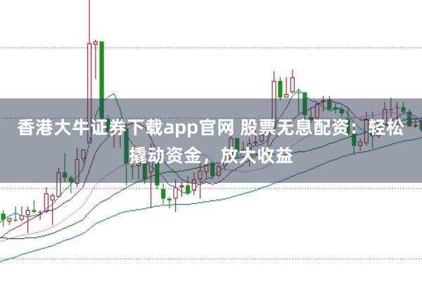 香港大牛证券下载app官网 股票无息配资：轻松撬动资金，放大收益