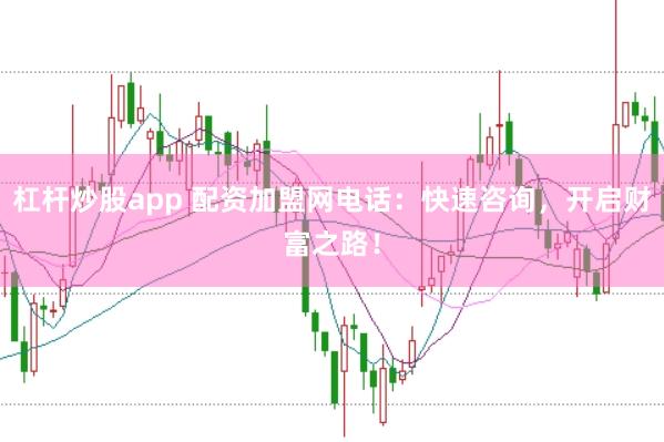 杠杆炒股app 配资加盟网电话：快速咨询，开启财富之路！