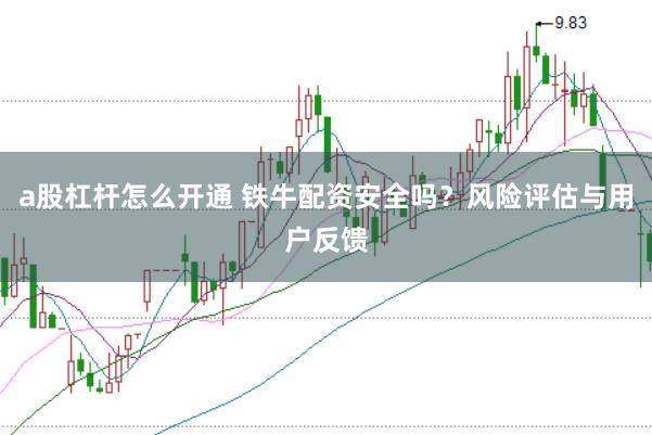 a股杠杆怎么开通 铁牛配资安全吗？风险评估与用户反馈